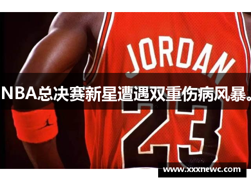 NBA总决赛新星遭遇双重伤病风暴。